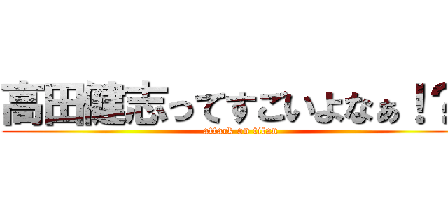 高田健志ってすごいよなぁ！？  (attack on titan)