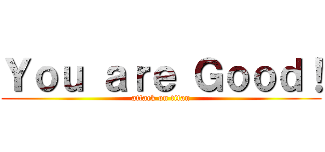 Ｙｏｕ ａｒｅ Ｇｏｏｄ！ (attack on titan)