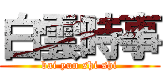 白雲時事 (bai yun shi shi)