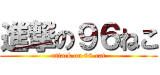 進撃の９６ねこ (attack on 96-cat)