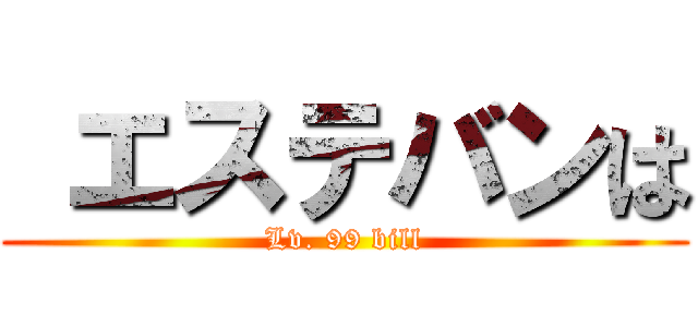  エステバンは (Lv. 99 bill)