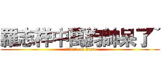 羅志祥中萬鈞帥呆了~ (attack on titan)