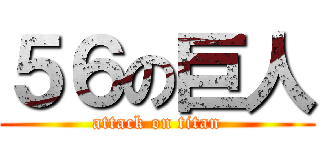 ５６の巨人 (attack on titan)