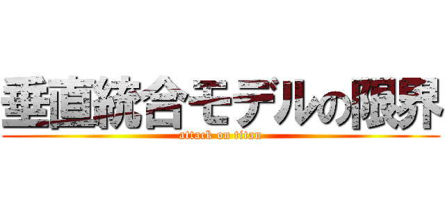 垂直統合モデルの限界 (attack on titan)