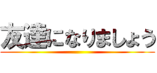 友達になりましょう ()