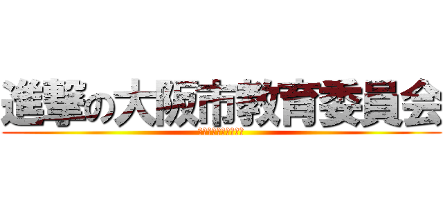 進撃の大阪市教育委員会 (ふぉおおおおおおおお)