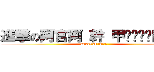 進撃の阿官阿 幹 甲ㄙㄨㄞˊ訝 幹 (attack on titan)