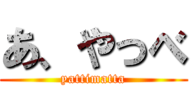 あ、やっべ (yattimatta)