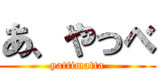 あ、やっべ (yattimatta)