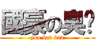 國豪の臭腳 (you bad bad)