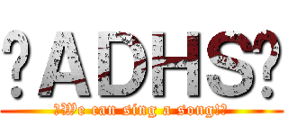 ✩ＡＤＨＳ✩ (～We can sing a song!～)