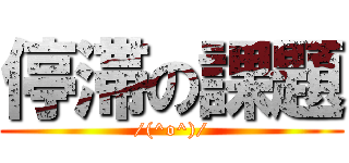 停滞の課題 (/(^o^)/)