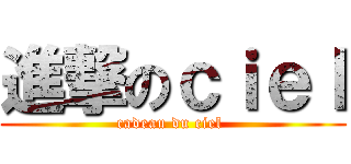 進撃のｃｉｅｌ (cadeau du ciel )