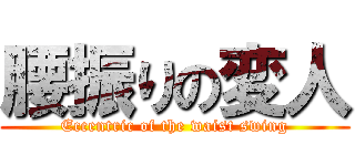 腰振りの変人 (Eccentric of the waist swing)