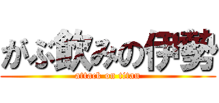 がぶ飲みの伊勢 (attack on titan)