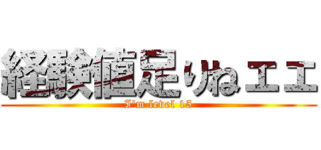 経験値足りねェェ (I\'m level 15)