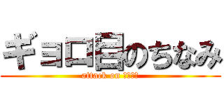 ギョロ目のちなみ (attack on ギョロ目)