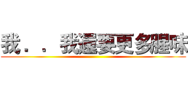 我 ．．我還要更多腥味 ()