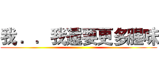 我 ．．我還要更多腥味 ()