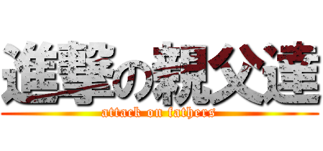 進撃の親父達 (attack on fathers)