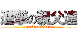 進撃の親父達 (attack on fathers)