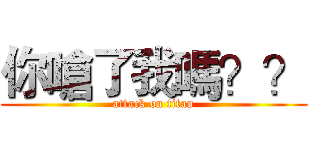你嗆了我嗎？？ (attack on titan)