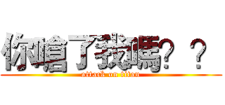 你嗆了我嗎？？ (attack on titan)