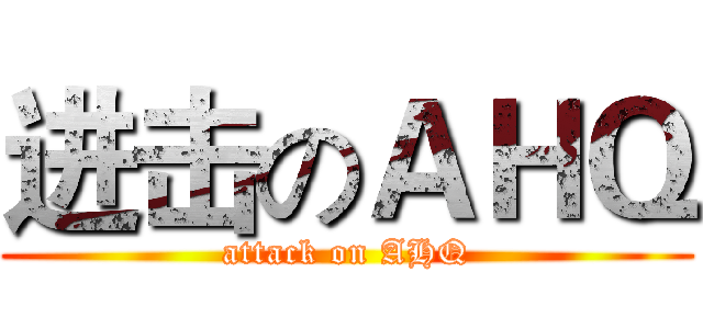 进击のＡＨＱ (attack on AHQ)