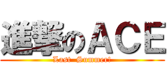 進撃のＡＣＥ (Last  Summer!)