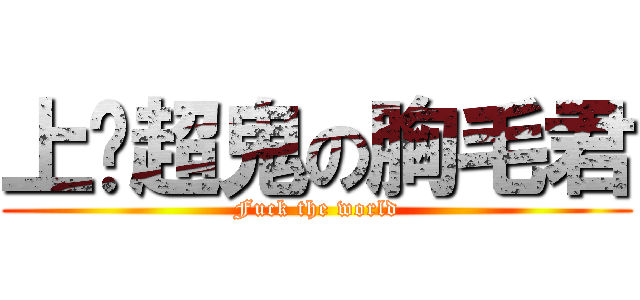 上单超鬼の胸毛君 (Fuck the world)
