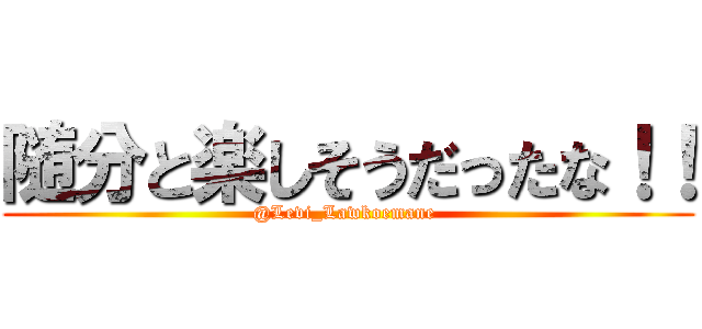 随分と楽しそうだったな！！ (@Levi_Lawkoemane )