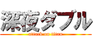 深夜ダブル (attack on titan)