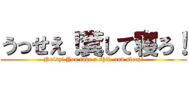 うっせえ！糞して寝ろ！ (Noisy! You take a shit, and sleep!)