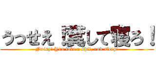 うっせえ！糞して寝ろ！ (Noisy! You take a shit, and sleep!)