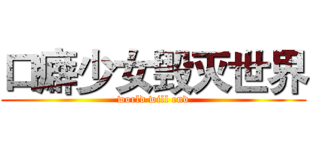 口癖少女毁灭世界 (world will end)