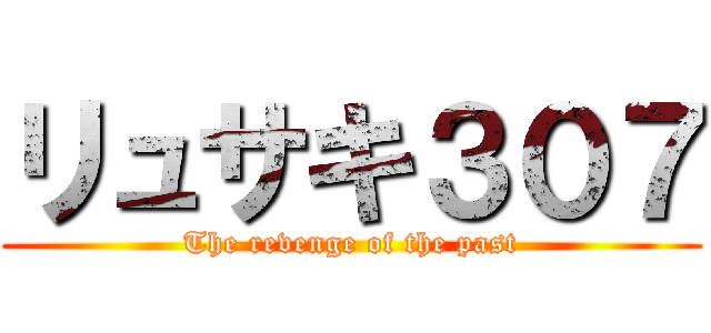 リュサキ３０７ (The revenge of the past)