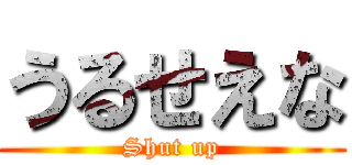 うるせえな (Shut up)