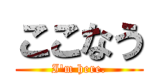 ここなう (I'm here.)