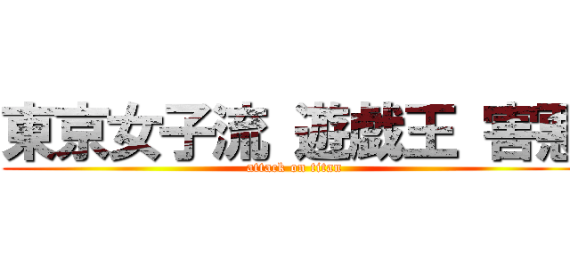東京女子流 遊戯王 害悪 (attack on titan)