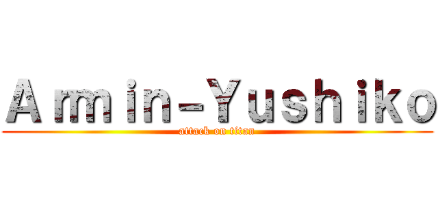 Ａｒｍｉｎ－Ｙｕｓｈｉｋｏ (attack on titan)