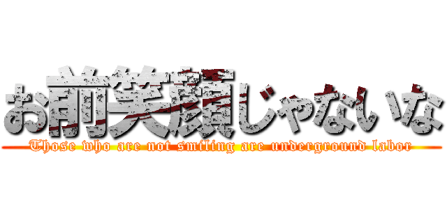 お前笑顔じゃないな (Those who are not smiling are underground labor)