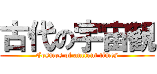 古代の宇宙観 (Cosmos of ancient times)