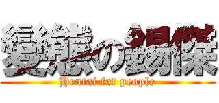 變態の錫傑 (Hentai fat people)