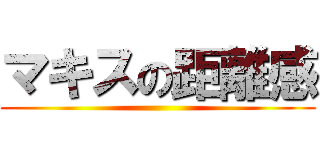 マキスの距離感 ()