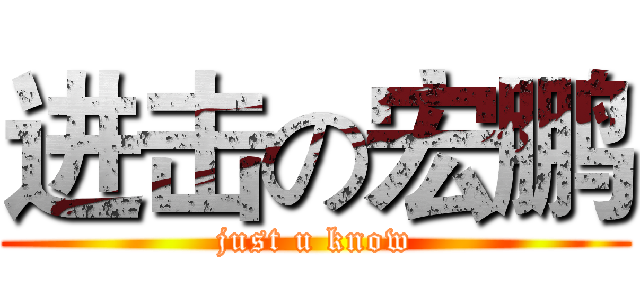 进击の宏鹏 (just u know)