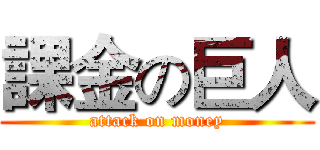 課金の巨人 (attack on money)