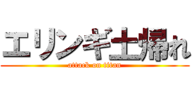 エリンギ土帰れ (attack on titan)