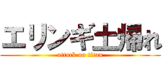 エリンギ土帰れ (attack on titan)