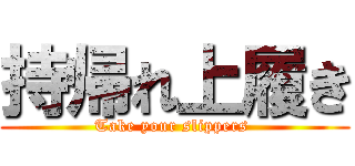 持帰れ上履き (Take your slippers )