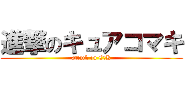 進撃のキュアコマキ (attack on C☆K)